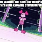 spinel waiting | ME WAITING FOR SOMEONE TO REPLY TO THIS MEME KNOWING STEVEN UNIVERSE: | image tagged in spinel waiting | made w/ Imgflip meme maker