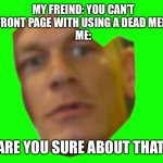 Are you sure about that | MY FREIND: YOU CAN’T GET TO THE FRONT PAGE WITH USING A DEAD MEME TEMPLATE
ME: ARE YOU SURE ABOUT THAT | image tagged in are you sure about that cena | made w/ Imgflip meme maker