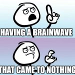 Brainwave | HAVING A BRAINWAVE; THAT CAME TO NOTHING | image tagged in thinking,fml | made w/ Imgflip meme maker