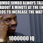 999 iq | MUMBO JUMBO ALWAYS TALKS FOR ABOUT A MINUTE AT THE END OF HIS VIDEOS TO INCREASE THE WATCH TIME; 1000000 IQ | image tagged in 100 iq,200 iq,999 iq,infinite iq,iq,400 iq | made w/ Imgflip meme maker