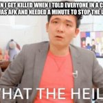 WHY?! JUST WHY?! | ME WHEN I GET KILLED WHEN I TOLD EVERYONE IN A CREATIVE MATCH THAT I WAS AFK AND NEEDED A MINUTE TO STOP THE LAG IN FORTNITE: | image tagged in what the hail | made w/ Imgflip meme maker