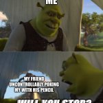 STOP POKING ME YOU FIEND | ME; MY FRIEND UNCONTROLLABLY POKING MY WITH HIS PENCIL; WILL YOU STOP? | image tagged in shrek will you stop for 5 minutes | made w/ Imgflip meme maker
