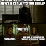EVERYSINGLETIME!!!!!!!!!!!!!! | WHY IS IT THAT WHEN I WATCH NEWS IT IS ALWAYS YOU THREE? POLITICS; FUNDRAISERS; SOME KIND OF UNKNOWN NEWS THAT ISNT ANYWHERE ON THE NEWS | image tagged in why is it when something happens blank,news | made w/ Imgflip meme maker