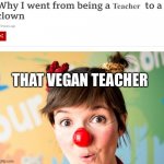 We need answers | Teacher; THAT VEGAN TEACHER | image tagged in why i went from being a ___ to a clown | made w/ Imgflip meme maker