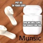 Munsic | PUT US IN YOUR EARS; AND WE WILL SING THE SONGS FOR YOU | image tagged in munsic | made w/ Imgflip meme maker