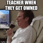 Its true | TEACHER WHEN THEY GET OWNED | image tagged in gifs,teacher | made w/ Imgflip video-to-gif maker