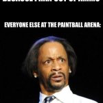Wait | ME: USES A KNIFE BECAUSE I RAN OUT OF AMMO; EVERYONE ELSE AT THE PAINTBALL ARENA: | image tagged in katt williams wtf meme,hol up | made w/ Imgflip meme maker