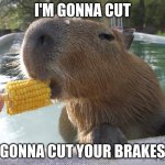 :} | I'M GONNA CUT; GONNA CUT YOUR BRAKES | image tagged in capybara eats corn | made w/ Imgflip meme maker