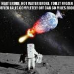 Yup, that happened | HEAT BROKE, HOT WATER BROKE, TOILET FROZEN AND MUFFLER FALLS COMPLETELY OFF CAR 60 MILES FROM HOME. | image tagged in astronaut watch earth explode | made w/ Imgflip meme maker