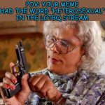 there is a reason i wrote this in comic sans | POV: YOUR MEME HAD THE WORD "HETEROSEXUAL" IN THE LGTBQ STREAM | image tagged in madea | made w/ Imgflip meme maker