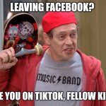 Leaving Facebook? | LEAVING FACEBOOK? SEE YOU ON TIKTOK, FELLOW KIDS | image tagged in steve buscemi fellow kids,facebook,tiktok | made w/ Imgflip meme maker