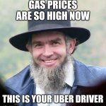 Amish | GAS PRICES ARE SO HIGH NOW; THIS IS YOUR UBER DRIVER | image tagged in amish | made w/ Imgflip meme maker