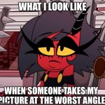 I hate angels man | WHAT I LOOK LIKE; WHEN SOMEONE TAKES MY PICTURE AT THE WORST ANGLE | image tagged in helluva boss,memes | made w/ Imgflip meme maker