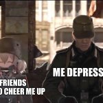 New Template :) | ME DEPRESSED; MY FRIENDS TRYING TO CHEER ME UP | image tagged in roon and hans,depression,cheer | made w/ Imgflip meme maker