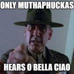 O Bella Ciao Hartman | ONLY MUTHAPHUCKAS HEARS O BELLA CIAO | image tagged in memes,sergeant hartmann | made w/ Imgflip meme maker