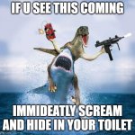 Raptor Riding Shark | IF U SEE THIS COMING; IMMIDEATLY SCREAM AND HIDE IN YOUR TOILET | image tagged in raptor riding shark | made w/ Imgflip meme maker