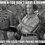 Bongo-Head Moe | WHEN YOU DON’T HAVE A DRUM; BUT YOU USED YOUR FRIEND INSTEAD | image tagged in drum-headed wiseguy | made w/ Imgflip meme maker