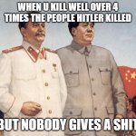 Literally everybody is obsessed with Hitler | WHEN U KILL WELL OVER 4 TIMES THE PEOPLE HITLER KILLED; BUT NOBODY GIVES A SHIT | image tagged in stalin and mao | made w/ Imgflip meme maker