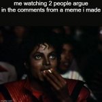 Michael Jackson Popcorn Meme | me watching 2 people argue in the comments from a meme i made | image tagged in memes,michael jackson popcorn | made w/ Imgflip meme maker