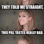 Sugar-coat pills | THEY TOLD ME STRAIGHT, THIS PILL TASTES REALLY BAD. THEY DIDN'T TRY TO SUGAR-COAT IT | image tagged in memes,bad pun anna kendrick | made w/ Imgflip meme maker