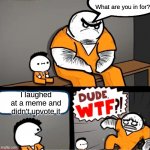 Bro I swear, if you laugh and don't upvote | What are you in for? I laughed at a meme and didn't upvote it | image tagged in surprised bulky prisoner | made w/ Imgflip meme maker