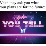 Haha you tell me | When they ask you what your plans are for the future: | image tagged in haha you tell me | made w/ Imgflip meme maker