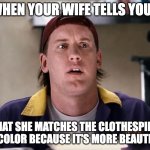 When your wife tells you | WHEN YOUR WIFE TELLS YOU…; THAT SHE MATCHES THE CLOTHESPINS BY COLOR BECAUSE IT'S MORE BEAUTIFUL | image tagged in when your wife tells you | made w/ Imgflip meme maker