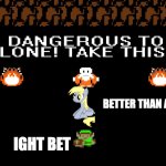 It's too dangerous to go alone | BETTER THAN A SWORD; IGHT BET | image tagged in it's too dangerous to go alone | made w/ Imgflip meme maker