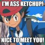 ass ketchup | I'M ASS KETCHUP! NICE TO MEET YOU! | image tagged in ash ketchum | made w/ Imgflip meme maker