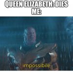 or is she | QUEEN ELIZABETH: DIES
ME: | image tagged in impossibile | made w/ Imgflip meme maker