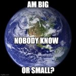 Earth Thinking | AM BIG OR SMALL? NOBODY KNOW | image tagged in earth thinking | made w/ Imgflip meme maker