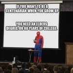 Elders degree for centenarian | IF YOU WANT TO BE A CENTENARIAN WHEN YOU GROW UP YOU NEED AN ELDERS DEGREE, OR 80 YEARS OF COLLEGE. | image tagged in college,elders,degree,memes,spiderman,teaching | made w/ Imgflip meme maker