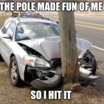 It hit it | THE POLE MADE FUN OF ME; SO I HIT IT | image tagged in the pole made fun of me so i hit it | made w/ Imgflip meme maker
