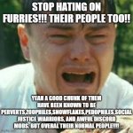 People who defend furries be like: | STOP HATING ON FURRIES!!! THEIR PEOPLE TOO!! YEAH A GOOD CHUNK OF THEM HAVE BEEN KNOWN TO BE PERVERTS,ZOOPHILES,SNOWFLAKES,PEDOPHILES,SOCIAL JUSTICE WARRIORS, AND AWFUL DISCORD MODS. BUT OVERAL THEIR NORMAL PEOPLE!!!! | image tagged in crybaby liberal leonardo,anti furry,liberal logic,funny memes,hippie,snowflakes | made w/ Imgflip meme maker