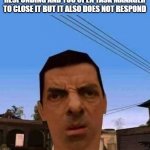 Ubsettled GTA Mr. Bean | WHEN A PROGRAM IN YOUR PC IS NOT RESPONDING AND YOU OPEN TASK MANAGER TO CLOSE IT BUT IT ALSO DOES NOT RESPOND | image tagged in ubsettled gta mr bean | made w/ Imgflip meme maker