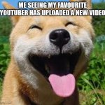 Happy Doge | ME SEEING MY FAVOURITE YOUTUBER HAS UPLOADED A NEW VIDEO | image tagged in happy doge | made w/ Imgflip meme maker