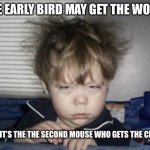 Early birds | THE EARLY BIRD MAY GET THE WORM; BUT IT’S THE THE SECOND MOUSE WHO GETS THE CHEESE | image tagged in way too early,early,mice,cheese,booty,naked | made w/ Imgflip meme maker