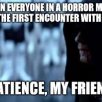 Patience, my friend. | WHEN EVERYONE IN A HORROR MOVIE SURVIVES THE FIRST ENCOUNTER WITH THE KILLER; PATIENCE, MY FRIEND | image tagged in patience my friend | made w/ Imgflip meme maker