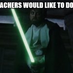 Luke Skywalker The Last Jedi | WHAT ALL TEACHERS WOULD LIKE TO DO SOMETIMES | image tagged in luke skywalker the last jedi | made w/ Imgflip meme maker