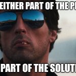 Cobra Stallone | YOU'RE EITHER PART OF THE PROBLEM; OR PART OF THE SOLUTION | image tagged in cobra stallone | made w/ Imgflip meme maker