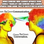 clown to clown communication | WHEN SOMEONE WHO LEARNED JAPANESE FROM GOOGLE TRANSLATE AND SOMEONE WHO LEARNED JAPANESE FROM ANIME TALK TO EACH OTHER IN JAPANESE | image tagged in clown to clown communication | made w/ Imgflip meme maker