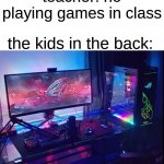 personal experince | teacher: no playing games in class; the kids in the back: | image tagged in pc,the kids in the back | made w/ Imgflip meme maker