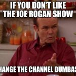 Red Forman | IF YOU DON'T LIKE THE JOE ROGAN SHOW; CHANGE THE CHANNEL DUMBASS | image tagged in red forman | made w/ Imgflip meme maker