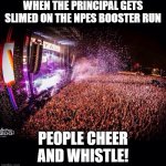NPES Booster slime the principal! | WHEN THE PRINCIPAL GETS SLIMED ON THE NPES BOOSTER RUN; PEOPLE CHEER AND WHISTLE! | image tagged in you hate the music but never experienced it live | made w/ Imgflip meme maker