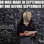 Signs of Intelligent people were more during then | TIKTOK WAS MADE IN SEPTEMBER 2017
EVERY ONE BEFORE SEPTEMBER 2017: | image tagged in meme man intelhgenk | made w/ Imgflip meme maker