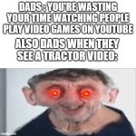 BLANK | DADS : YOU'RE WASTING YOUR TIME WATCHING PEOPLE PLAY VIDEO GAMES ON YOUTUBE ALSO DADS WHEN THEY SEE A TRACTOR VIDEO: | image tagged in tractor,dad,meme | made w/ Imgflip meme maker