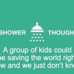Shower thoughts | A group of kids could be saving the world right now and we just don’t know | image tagged in shower thoughts,hollywood | made w/ Imgflip meme maker