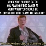 Celebrating Rick’s 56th Birthday! | WHEN YOUR PARENTS CATCH YOU PLAYING VIDEO GAMES AT NIGHT WHEN YOU SHOULD BE STUDYING FOR YOUR EXAMS THE NEXT DAY | image tagged in you know the rules it's time to die,memes,funny,56th,birthday,rick astley | made w/ Imgflip meme maker