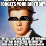 If you forget his birthday next year. | EVERY TIME SOMEONE FORGETS YOUR BIRTHDAY. THEY JUST GAVE YOU UP, THEY LET YOU DOWN
THEY RAN AROUND AND DESERTED YOU
THEY MADE YOU CRY, THEY SAID GOODBYE
THEY TOLD A LIE AND HURT YOU. | image tagged in rick astley,birthday,never gonna give you up,forget | made w/ Imgflip meme maker