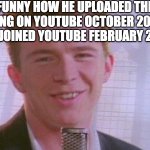 how | FUNNY HOW HE UPLOADED THE SONG ON YOUTUBE OCTOBER 2009 BUT JOINED YOUTUBE FEBRUARY 2015. | image tagged in rick astley,rickroll,demotivationals | made w/ Imgflip meme maker
